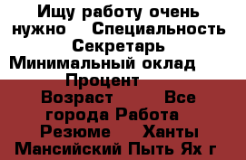 Ищу работу очень нужно! › Специальность ­ Секретарь › Минимальный оклад ­ 50 000 › Процент ­ 30 000 › Возраст ­ 18 - Все города Работа » Резюме   . Ханты-Мансийский,Пыть-Ях г.